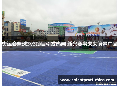 奥运会篮球3v3项目引发热潮 新兴赛事未来前景广阔