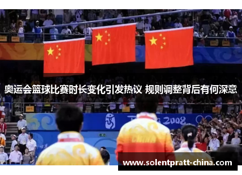 奥运会篮球比赛时长变化引发热议 规则调整背后有何深意 奥运会篮球比赛时长变化引发热议 规则调整背后有何深意