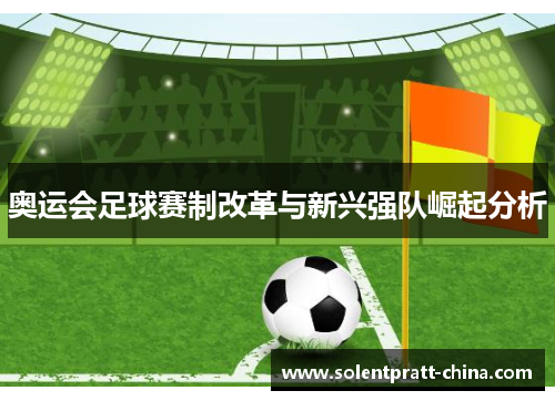 奥运会足球赛制改革与新兴强队崛起分析 奥运会足球赛制改革与新兴强队崛起分析