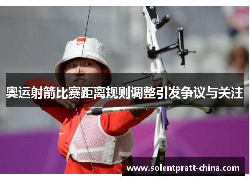 奥运射箭比赛距离规则调整引发争议与关注 奥运射箭比赛距离规则调整引发争议与关注
