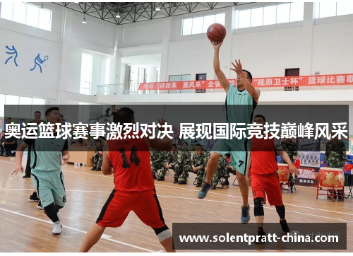 奥运篮球赛事激烈对决 展现国际竞技巅峰风采