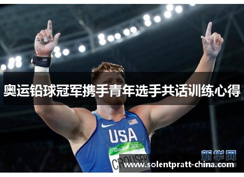 奥运铅球冠军携手青年选手共话训练心得