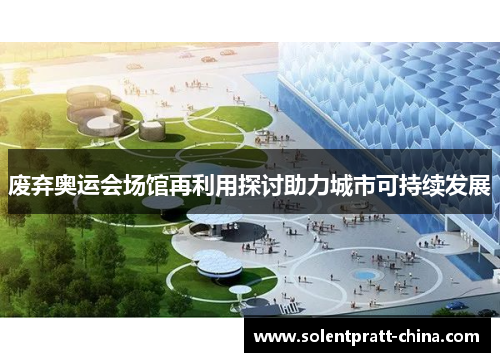 废弃奥运会场馆再利用探讨助力城市可持续发展